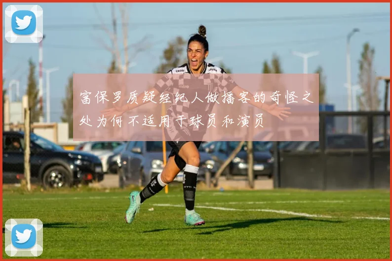 富保罗质疑经纪人做播客的奇怪之处为何不适用于球员和演员