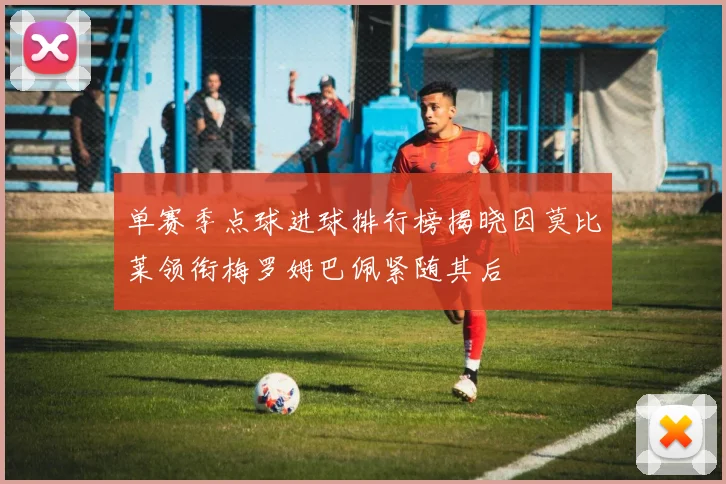 单赛季点球进球排行榜揭晓因莫比莱领衔梅罗姆巴佩紧随其后