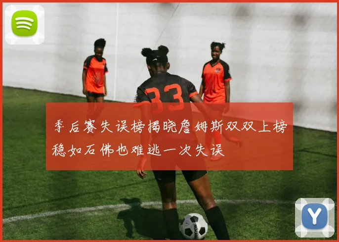 季后赛失误榜揭晓詹姆斯双双上榜稳如石佛也难逃一次失误