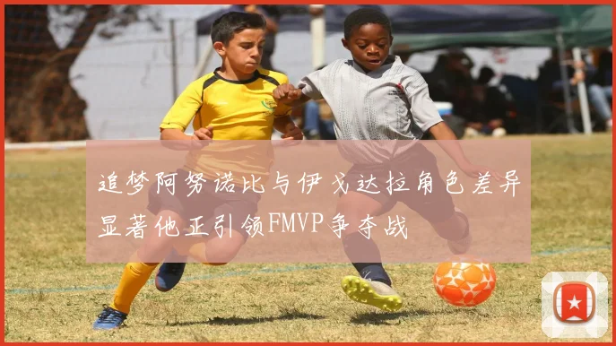 追梦阿努诺比与伊戈达拉角色差异显著他正引领FMVP争夺战