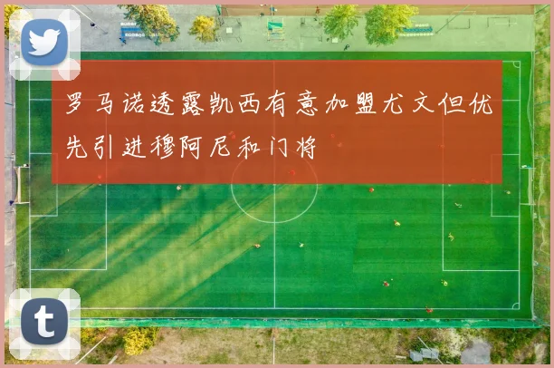 罗马诺透露凯西有意加盟尤文但优先引进穆阿尼和门将