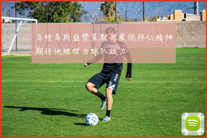 马特乌斯盛赞莱默尔展现拜仁精神期待他继续为球队效力