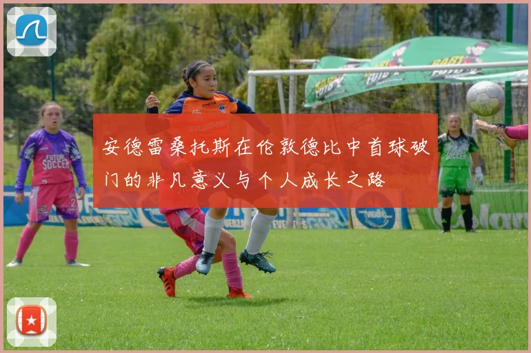 安德雷桑托斯在伦敦德比中首球破门的非凡意义与个人成长之路