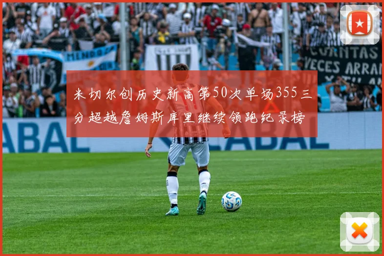 米切尔创历史新高第50次单场355三分超越詹姆斯库里继续领跑纪录榜