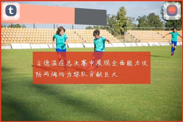 古德温在总决赛中展现全面能力攻防两端均为球队贡献巨大