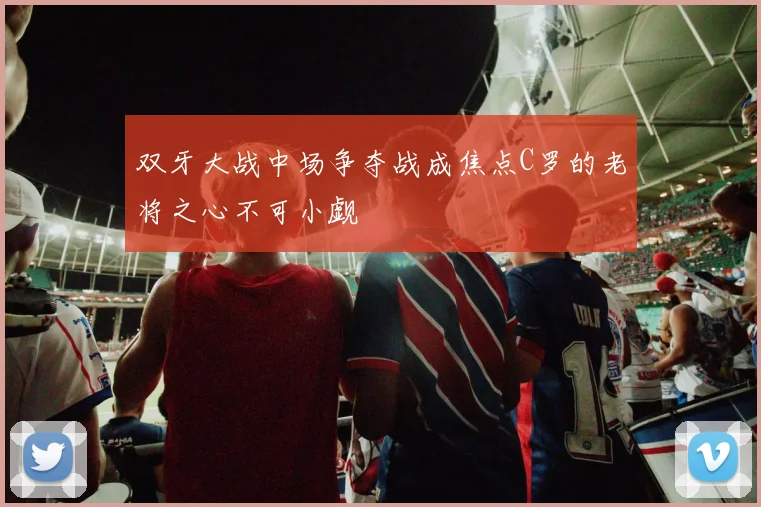 双牙大战中场争夺战成焦点C罗的老将之心不可小觑