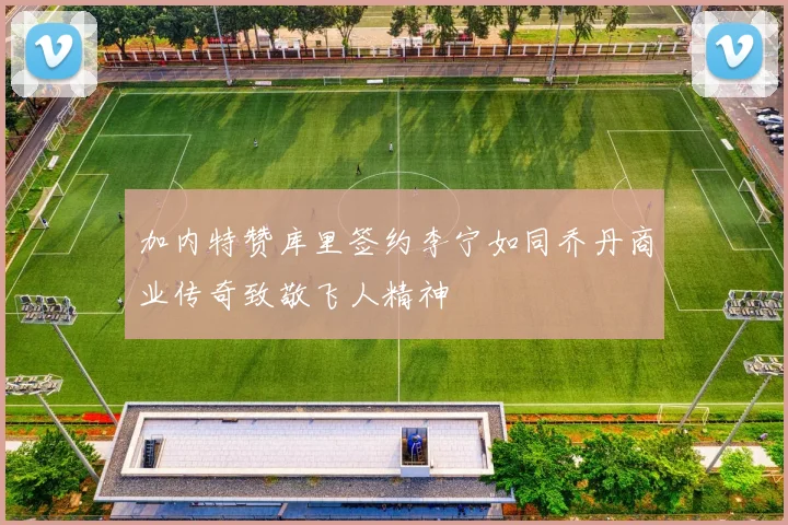 加内特赞库里签约李宁如同乔丹商业传奇致敬飞人精神