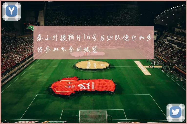 泰山外援预计16号后归队德尔加多将参加冬季训练营