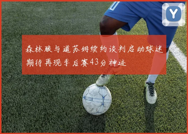 森林狼与道苏姆续约谈判启动球迷期待再现季后赛43分神迹
