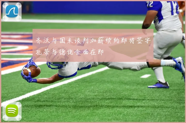 齐沃与国米谈判加薪续约即将签字孔蒂与德佬会面在即