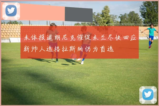米体报道朗尼克催促米兰尽快回应新帅人选格拉斯纳仍为首选