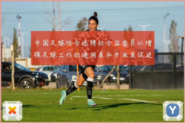 中国足球协会选聘社会监督员以增强足球工作的透明度和开放度促进足球事业发展