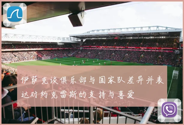 伊萨克谈俱乐部与国家队差异并表达对约克雷斯的支持与喜爱