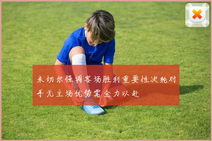 米切尔强调客场胜利重要性次轮对手无主场优势需全力以赴