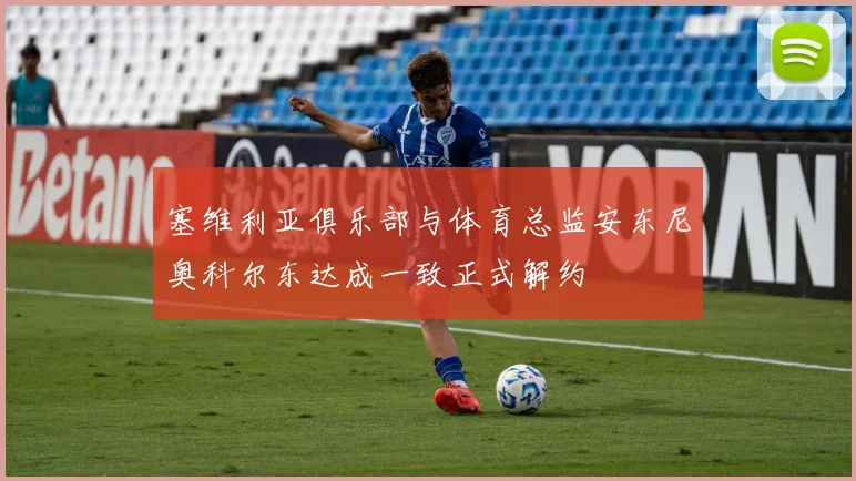 塞维利亚俱乐部与体育总监安东尼奥科尔东达成一致正式解约