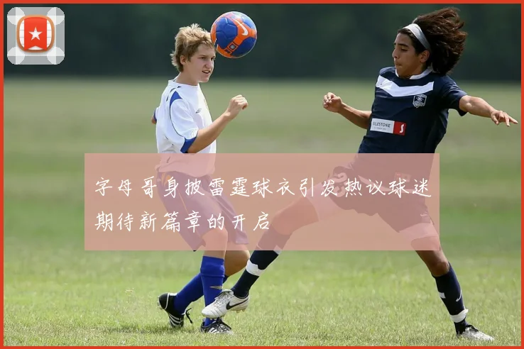 字母哥身披雷霆球衣引发热议球迷期待新篇章的开启