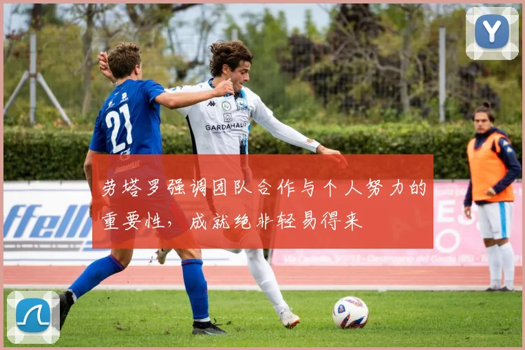 劳塔罗强调团队合作与个人努力的重要性，成就绝非轻易得来