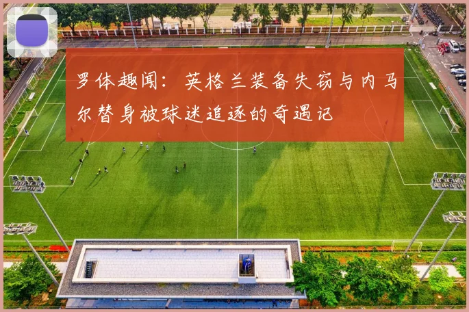 罗体趣闻：英格兰装备失窃与内马尔替身被球迷追逐的奇遇记