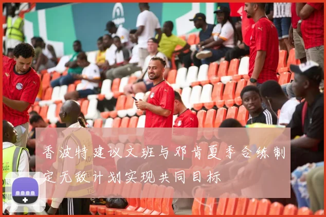 香波特建议文班与邓肯夏季合练制定无敌计划实现共同目标