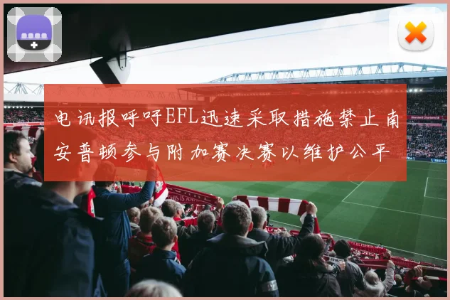 电讯报呼吁EFL迅速采取措施禁止南安普顿参与附加赛决赛以维护公平竞争