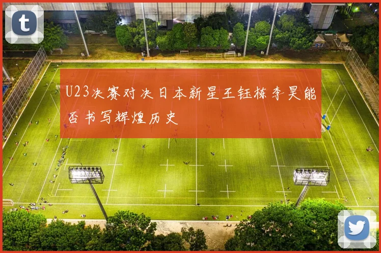 U23决赛对决日本新星王钰栋李昊能否书写辉煌历史
