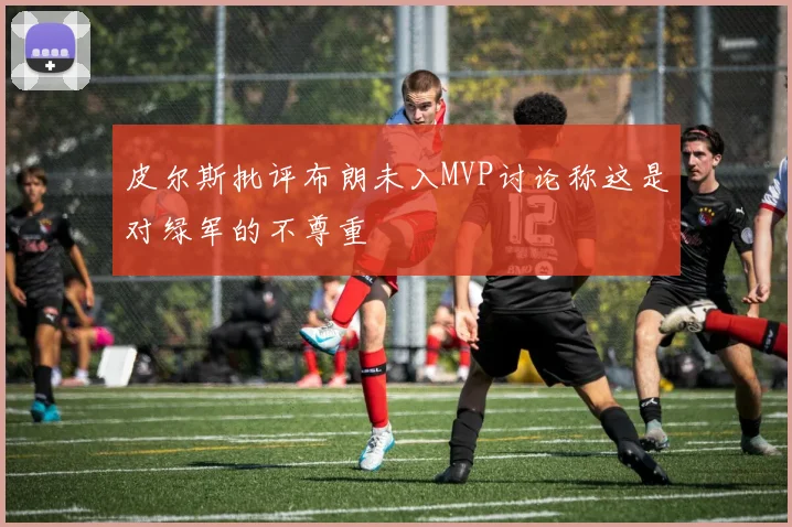 皮尔斯批评布朗未入MVP讨论称这是对绿军的不尊重