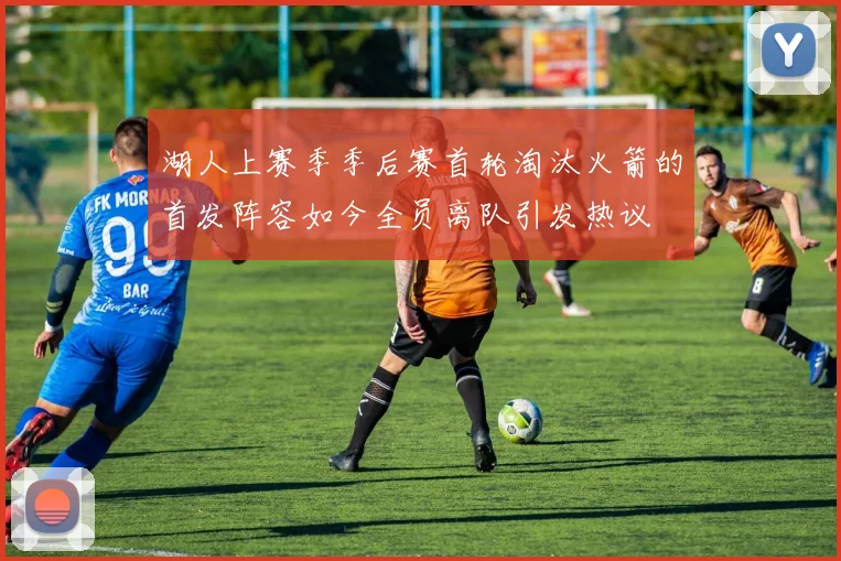 湖人上赛季季后赛首轮淘汰火箭的首发阵容如今全员离队引发热议