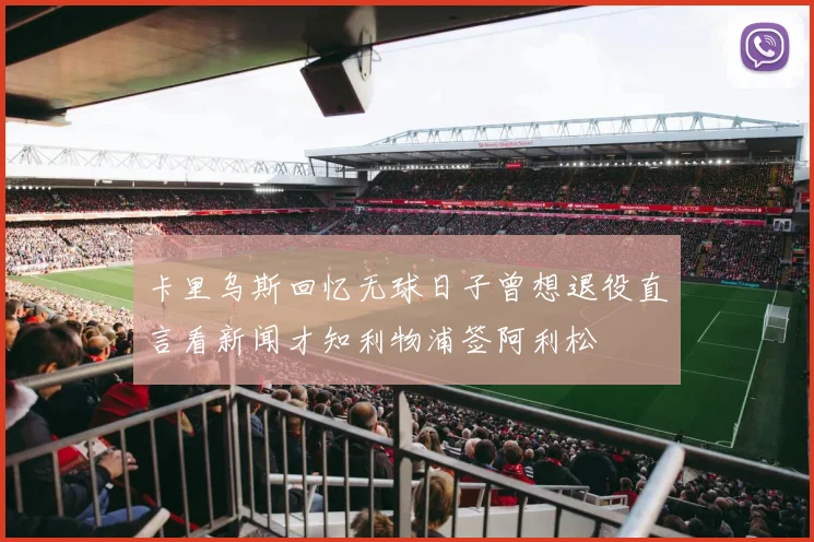 卡里乌斯回忆无球日子曾想退役直言看新闻才知利物浦签阿利松