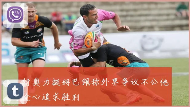 特奥力挺姆巴佩称外界争议不公他全心追求胜利
